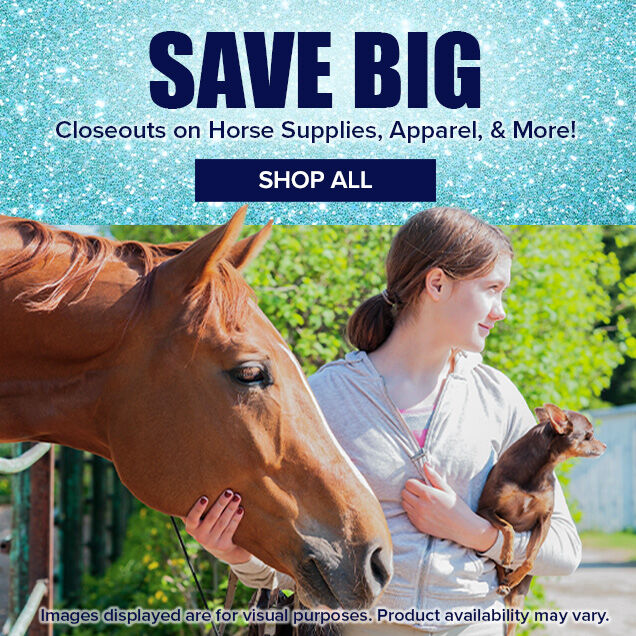 Save Big. Closeouts on Horse Supplies, Apparel & More!
