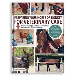 Preparing Your Horse or Donkey for Veterinary Care: Practical Training to Establish Good Behavior, Relieve Stress, and Ensure Safety