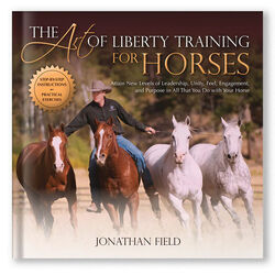 The Art of Liberty Training for Horses: Attain New Levels of Leadership, Unity, Feel, Engagement, and Purpose in All That You Do with Your Horse