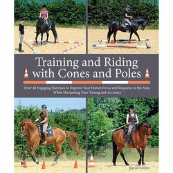 Training and Riding with Cones and Poles: Over 35 Engaging Exercises to Improve Your Horse's Focus and Response to the Aids, While Sharpening Your Timing and Accuracy
