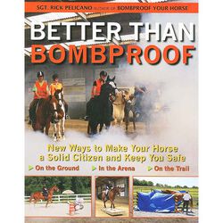 Better Than Bombproof: New Ways to Make Your Horse a Solid Citizen and Keep You Safe on the Ground, In the Arena and On the Trail