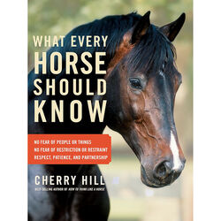 What Every Horse Should Know: Respect, Patience, and Partnership, No Fear of People or Things, No Fear of Restriction or Restraint